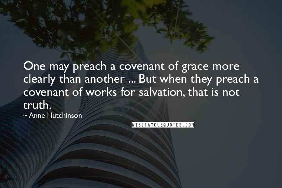Anne Hutchinson Quotes: One may preach a covenant of grace more clearly than another ... But when they preach a covenant of works for salvation, that is not truth.