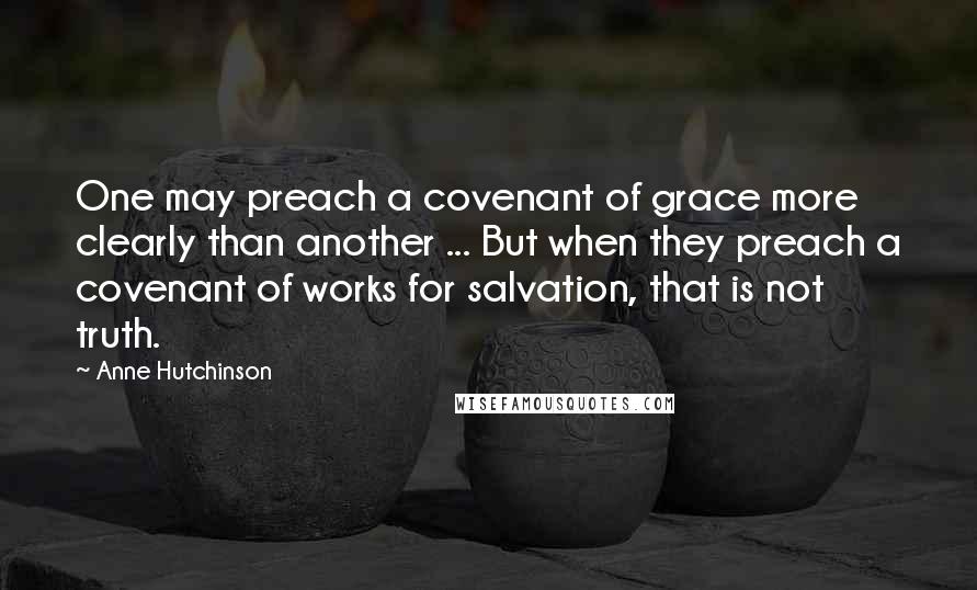 Anne Hutchinson Quotes: One may preach a covenant of grace more clearly than another ... But when they preach a covenant of works for salvation, that is not truth.