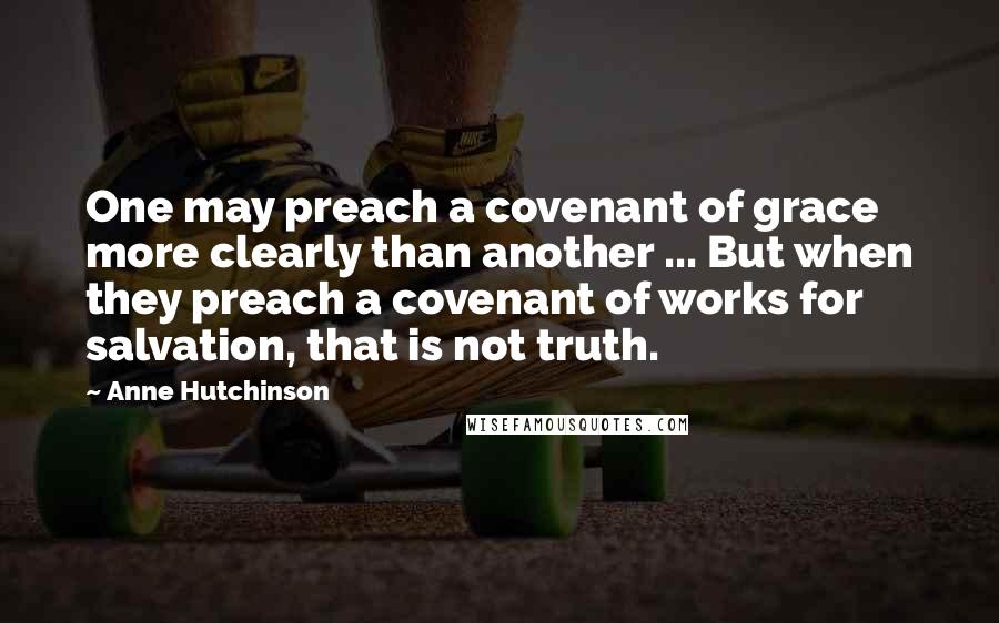 Anne Hutchinson Quotes: One may preach a covenant of grace more clearly than another ... But when they preach a covenant of works for salvation, that is not truth.