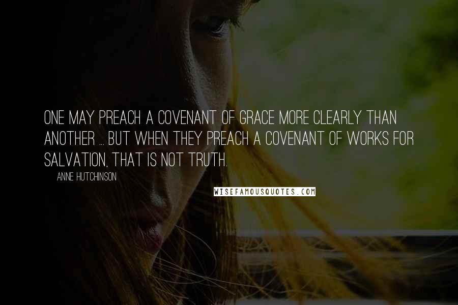 Anne Hutchinson Quotes: One may preach a covenant of grace more clearly than another ... But when they preach a covenant of works for salvation, that is not truth.