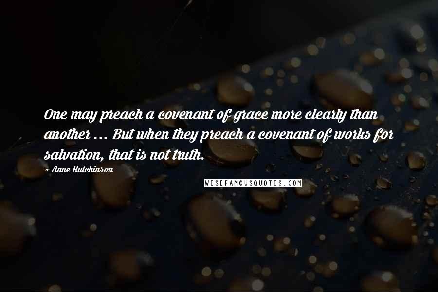 Anne Hutchinson Quotes: One may preach a covenant of grace more clearly than another ... But when they preach a covenant of works for salvation, that is not truth.