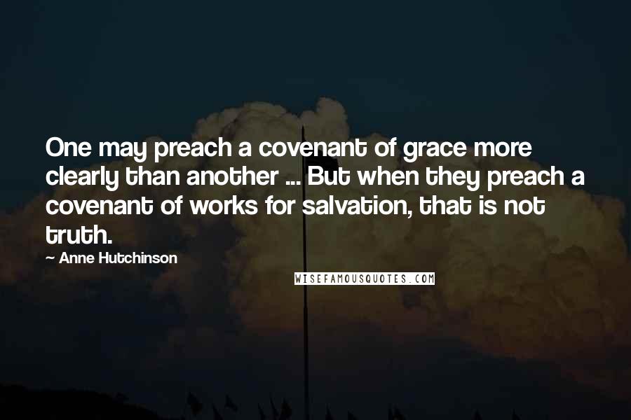 Anne Hutchinson Quotes: One may preach a covenant of grace more clearly than another ... But when they preach a covenant of works for salvation, that is not truth.