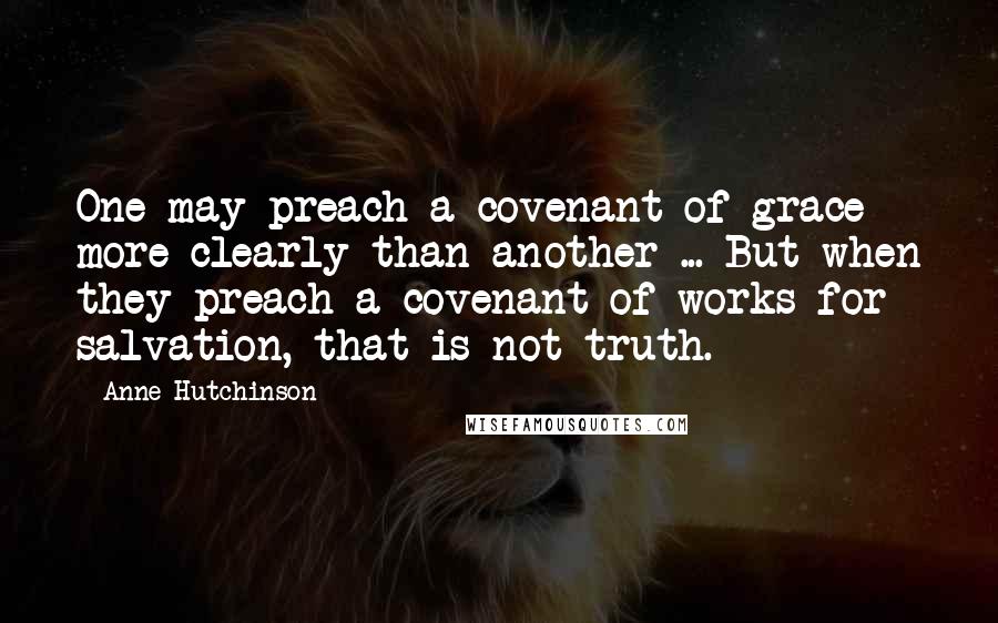 Anne Hutchinson Quotes: One may preach a covenant of grace more clearly than another ... But when they preach a covenant of works for salvation, that is not truth.