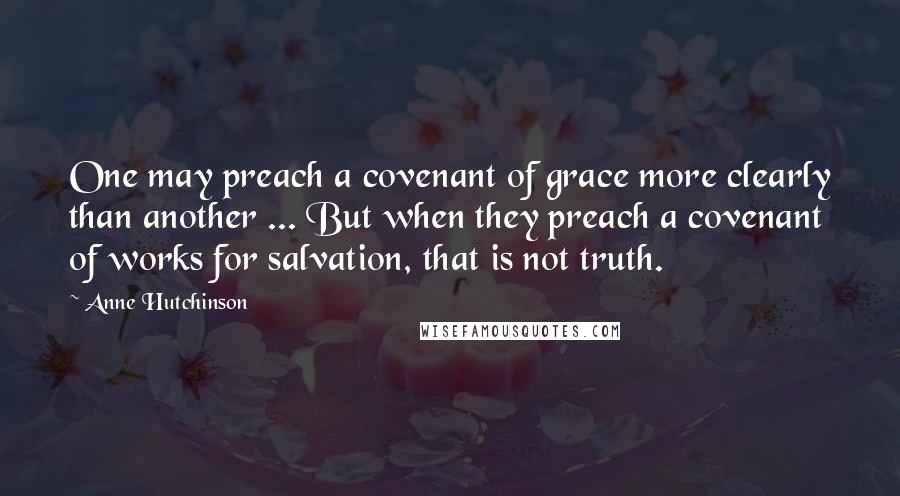 Anne Hutchinson Quotes: One may preach a covenant of grace more clearly than another ... But when they preach a covenant of works for salvation, that is not truth.