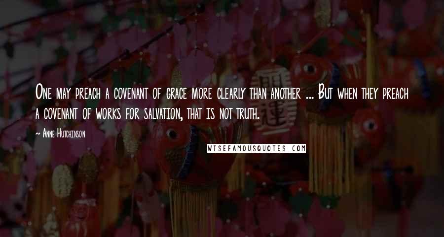 Anne Hutchinson Quotes: One may preach a covenant of grace more clearly than another ... But when they preach a covenant of works for salvation, that is not truth.
