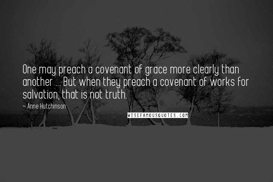 Anne Hutchinson Quotes: One may preach a covenant of grace more clearly than another ... But when they preach a covenant of works for salvation, that is not truth.