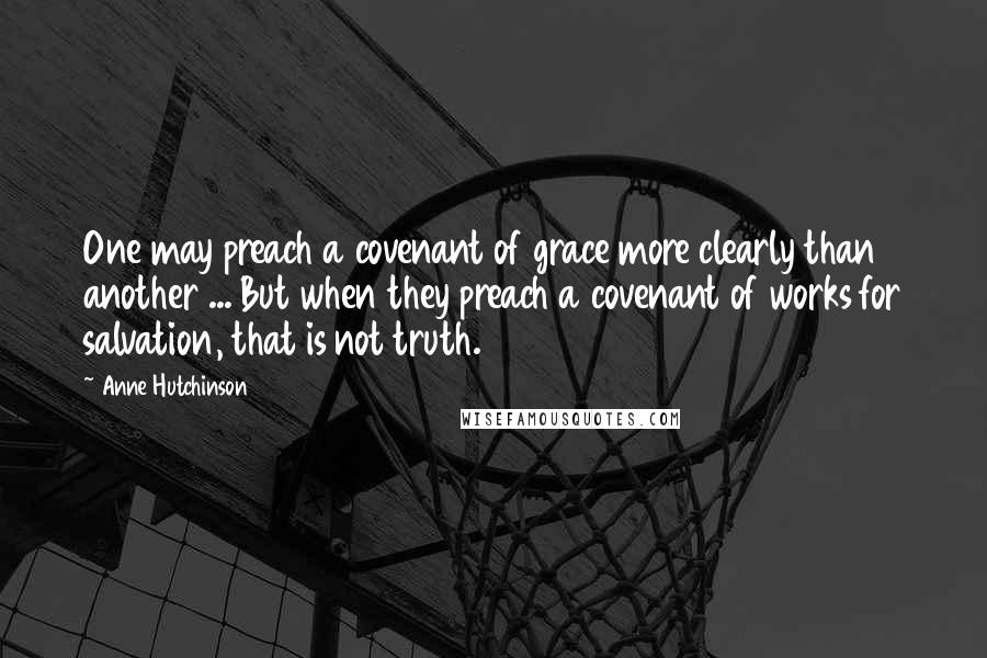 Anne Hutchinson Quotes: One may preach a covenant of grace more clearly than another ... But when they preach a covenant of works for salvation, that is not truth.