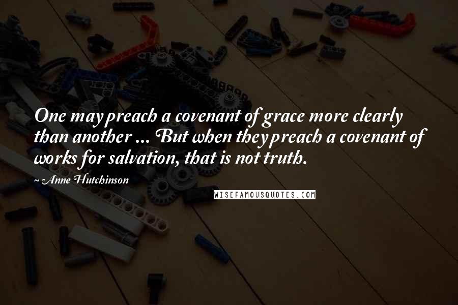 Anne Hutchinson Quotes: One may preach a covenant of grace more clearly than another ... But when they preach a covenant of works for salvation, that is not truth.