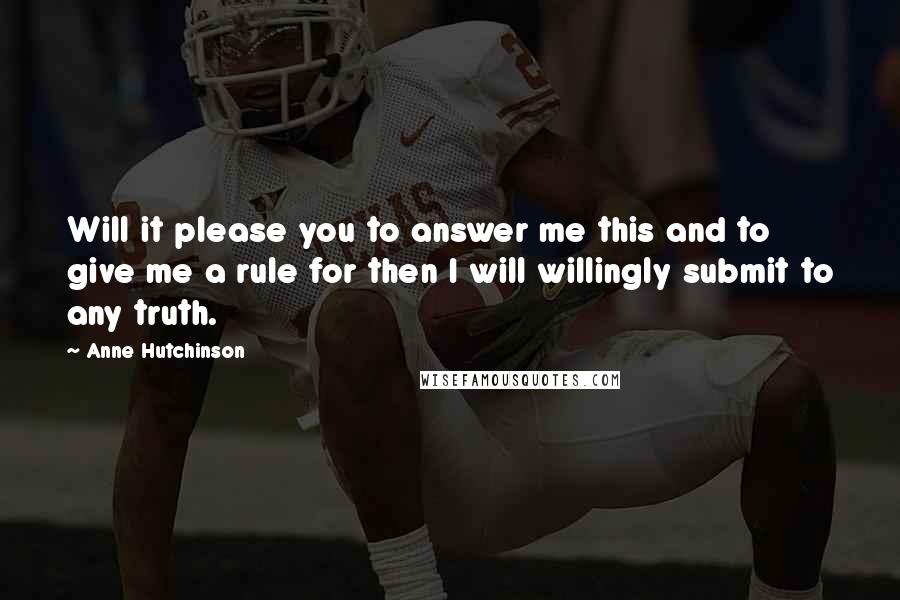 Anne Hutchinson Quotes: Will it please you to answer me this and to give me a rule for then I will willingly submit to any truth.