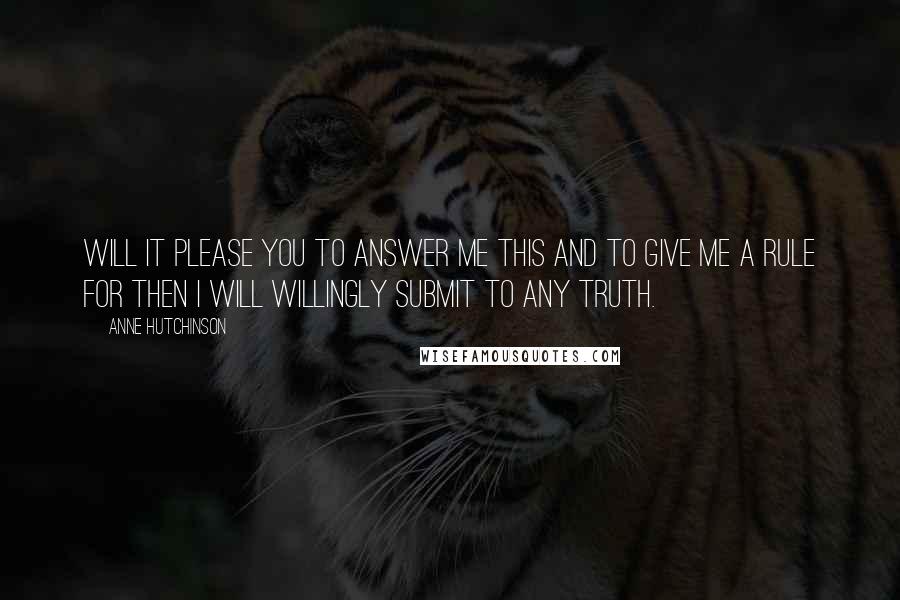 Anne Hutchinson Quotes: Will it please you to answer me this and to give me a rule for then I will willingly submit to any truth.