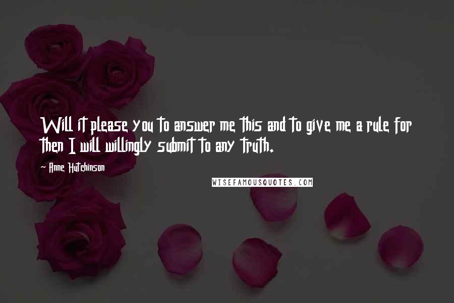 Anne Hutchinson Quotes: Will it please you to answer me this and to give me a rule for then I will willingly submit to any truth.