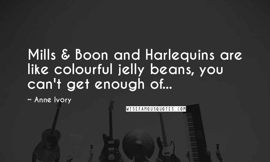 Anne Ivory Quotes: Mills & Boon and Harlequins are like colourful jelly beans, you can't get enough of...