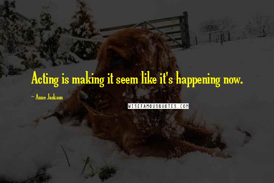 Anne Jackson Quotes: Acting is making it seem like it's happening now.