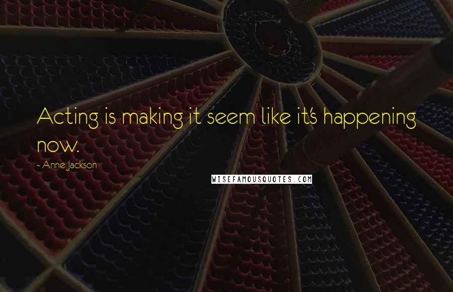 Anne Jackson Quotes: Acting is making it seem like it's happening now.