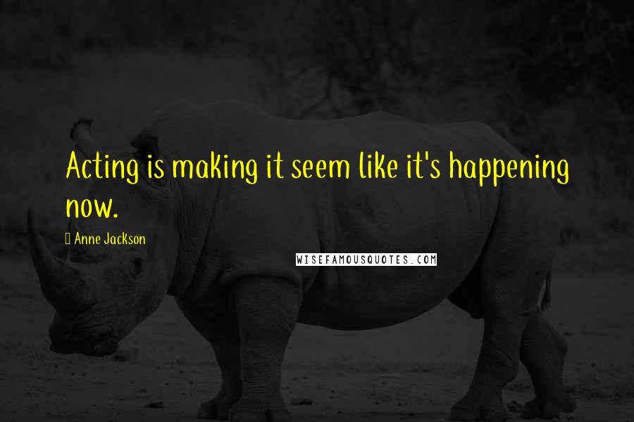 Anne Jackson Quotes: Acting is making it seem like it's happening now.