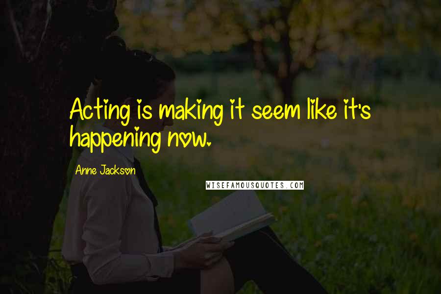 Anne Jackson Quotes: Acting is making it seem like it's happening now.