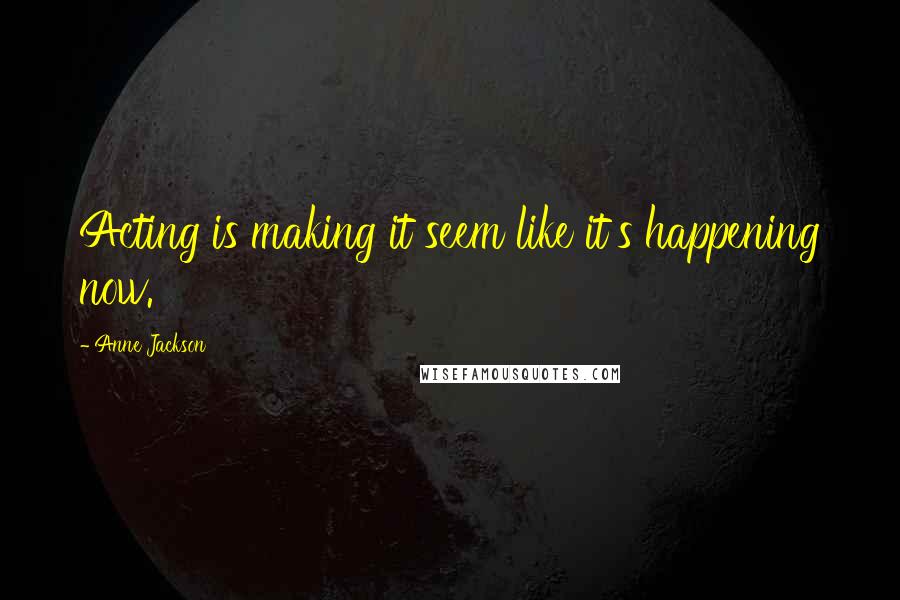 Anne Jackson Quotes: Acting is making it seem like it's happening now.