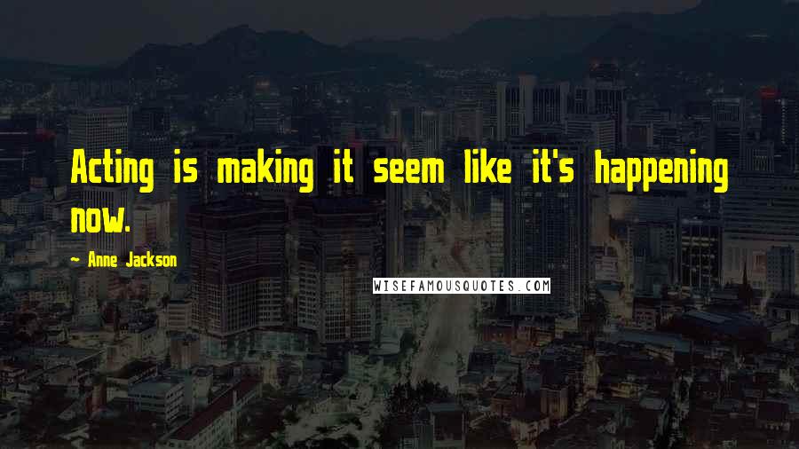 Anne Jackson Quotes: Acting is making it seem like it's happening now.