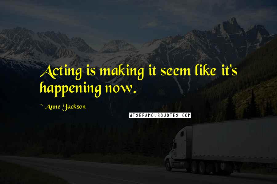 Anne Jackson Quotes: Acting is making it seem like it's happening now.