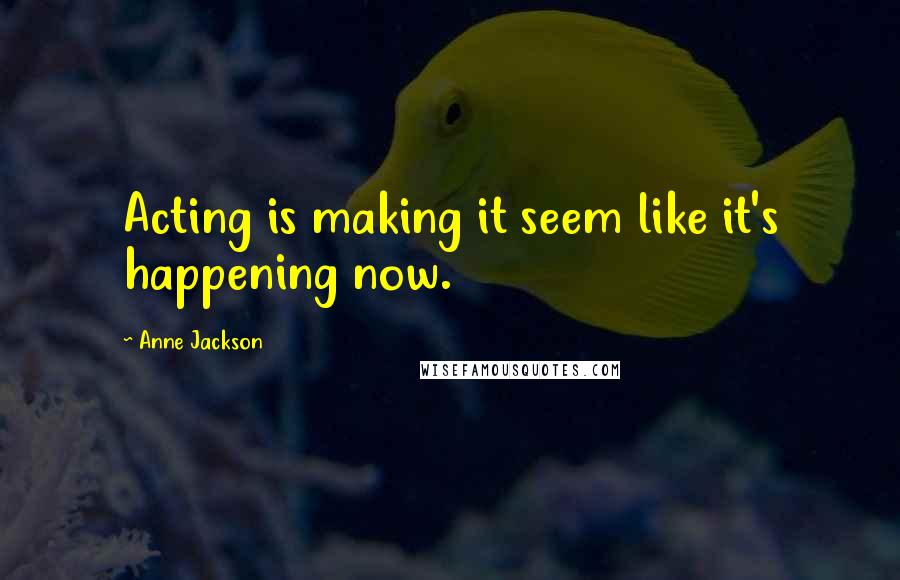 Anne Jackson Quotes: Acting is making it seem like it's happening now.