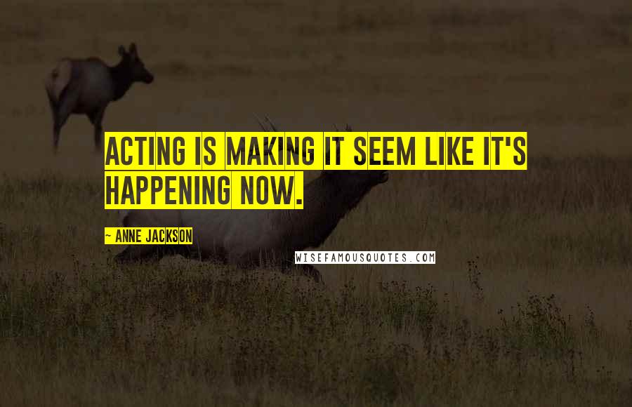 Anne Jackson Quotes: Acting is making it seem like it's happening now.