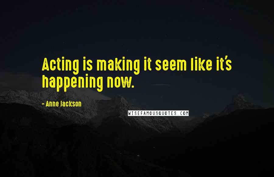 Anne Jackson Quotes: Acting is making it seem like it's happening now.