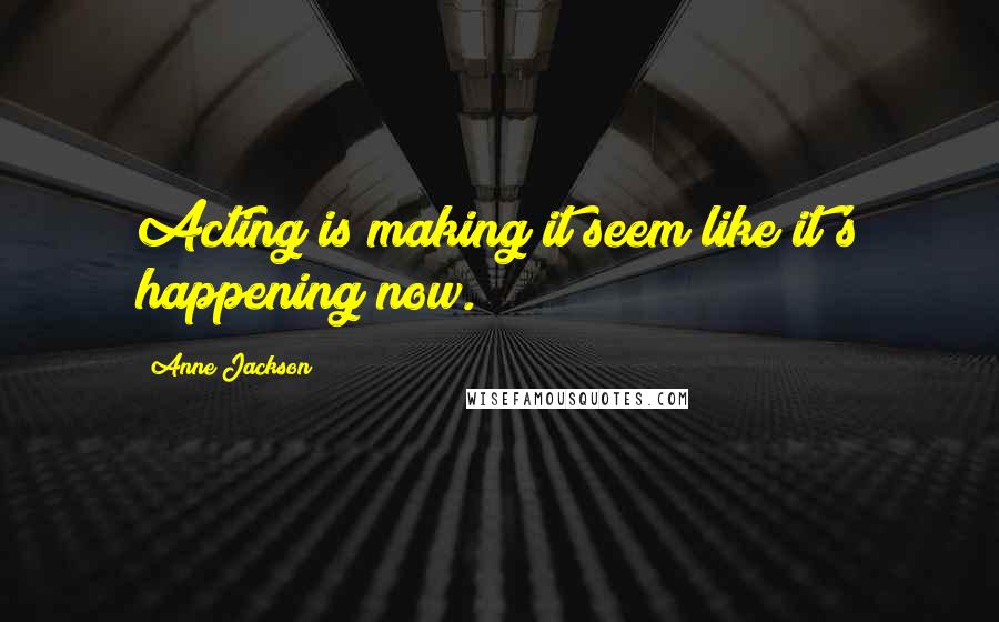 Anne Jackson Quotes: Acting is making it seem like it's happening now.