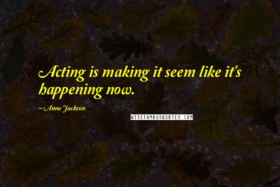 Anne Jackson Quotes: Acting is making it seem like it's happening now.