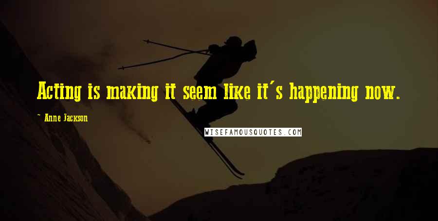 Anne Jackson Quotes: Acting is making it seem like it's happening now.