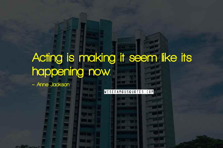 Anne Jackson Quotes: Acting is making it seem like it's happening now.