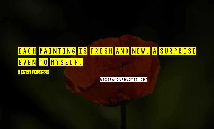 Anne Jackson Quotes: Each painting is fresh and new, a surprise even to myself.