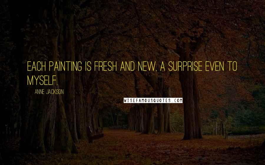 Anne Jackson Quotes: Each painting is fresh and new, a surprise even to myself.