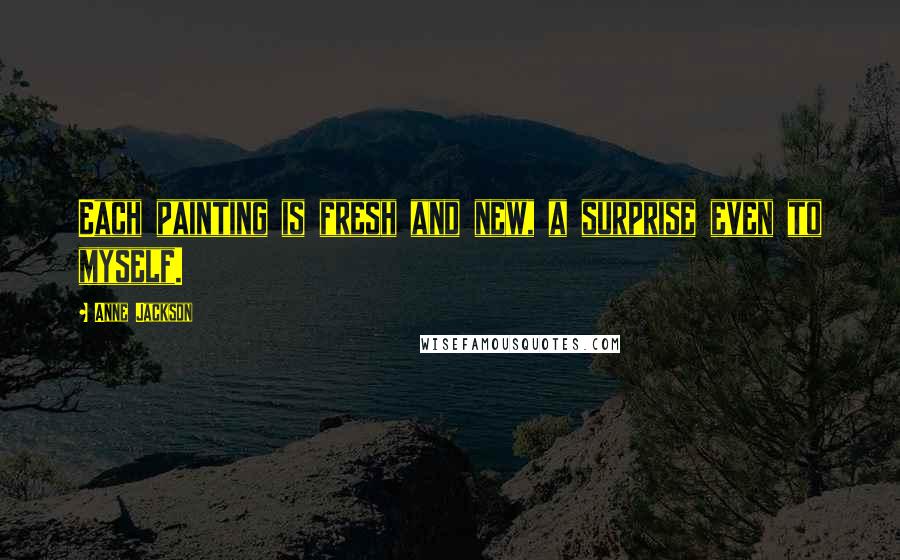 Anne Jackson Quotes: Each painting is fresh and new, a surprise even to myself.