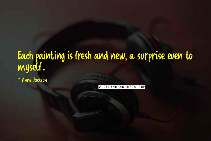 Anne Jackson Quotes: Each painting is fresh and new, a surprise even to myself.
