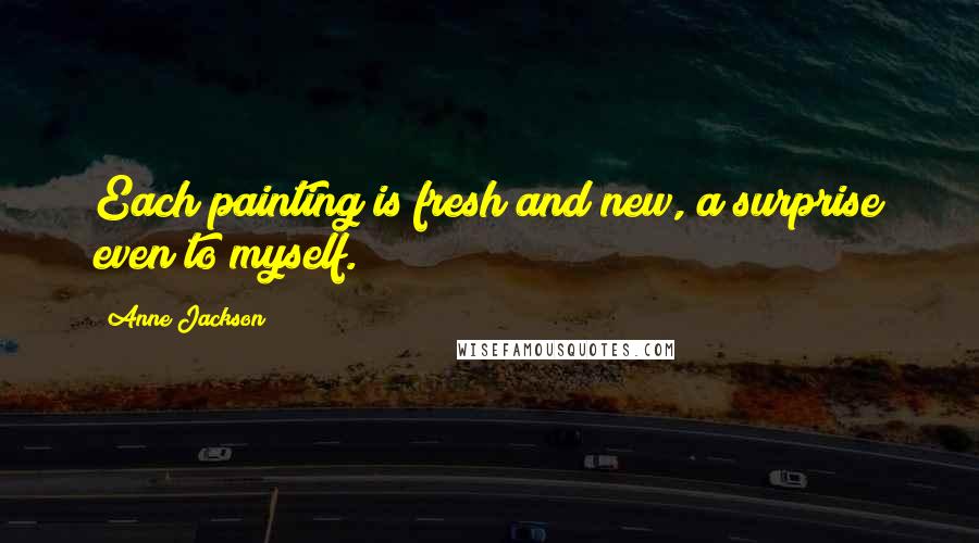 Anne Jackson Quotes: Each painting is fresh and new, a surprise even to myself.
