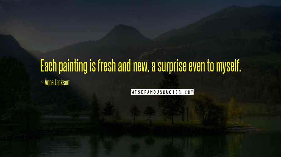 Anne Jackson Quotes: Each painting is fresh and new, a surprise even to myself.