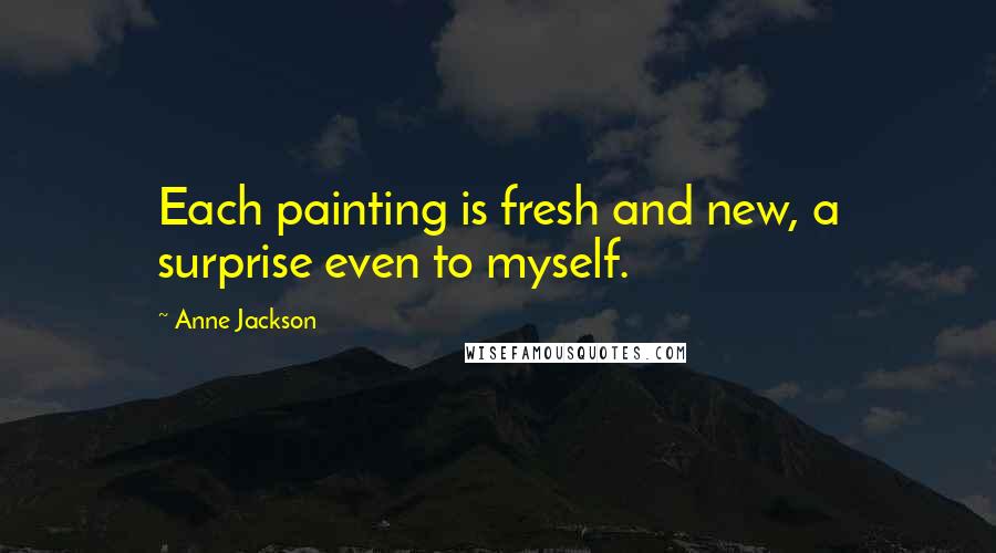 Anne Jackson Quotes: Each painting is fresh and new, a surprise even to myself.