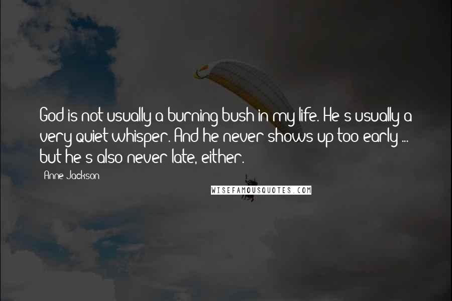 Anne Jackson Quotes: God is not usually a burning bush in my life. He's usually a very quiet whisper. And he never shows up too early ... but he's also never late, either.