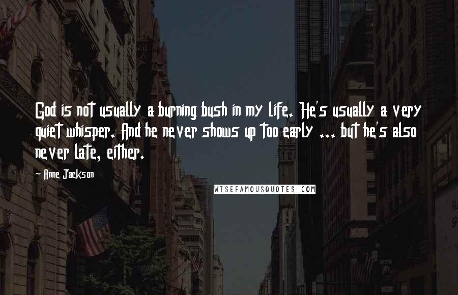 Anne Jackson Quotes: God is not usually a burning bush in my life. He's usually a very quiet whisper. And he never shows up too early ... but he's also never late, either.