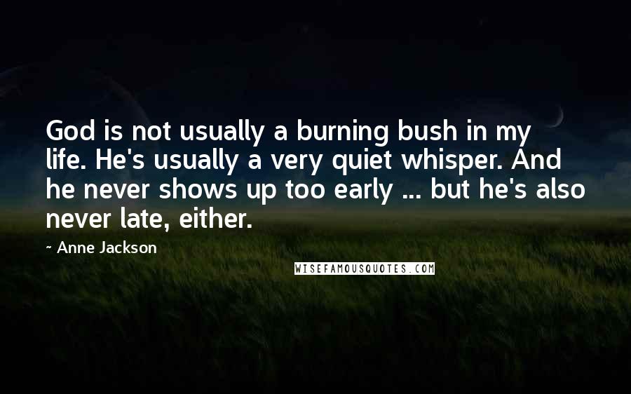 Anne Jackson Quotes: God is not usually a burning bush in my life. He's usually a very quiet whisper. And he never shows up too early ... but he's also never late, either.