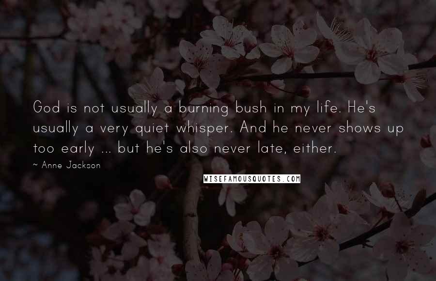 Anne Jackson Quotes: God is not usually a burning bush in my life. He's usually a very quiet whisper. And he never shows up too early ... but he's also never late, either.