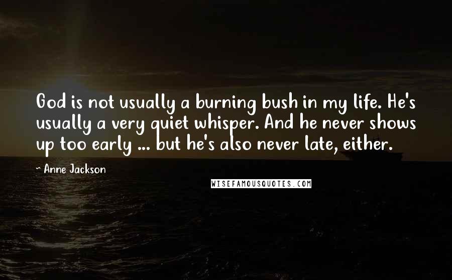 Anne Jackson Quotes: God is not usually a burning bush in my life. He's usually a very quiet whisper. And he never shows up too early ... but he's also never late, either.