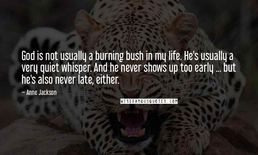 Anne Jackson Quotes: God is not usually a burning bush in my life. He's usually a very quiet whisper. And he never shows up too early ... but he's also never late, either.