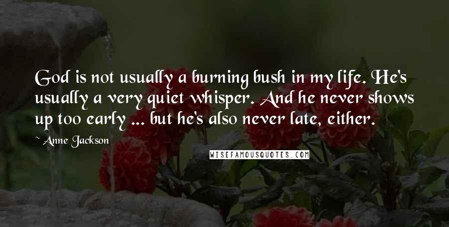 Anne Jackson Quotes: God is not usually a burning bush in my life. He's usually a very quiet whisper. And he never shows up too early ... but he's also never late, either.
