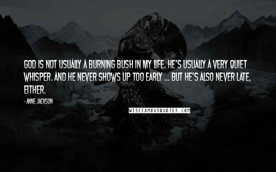 Anne Jackson Quotes: God is not usually a burning bush in my life. He's usually a very quiet whisper. And he never shows up too early ... but he's also never late, either.