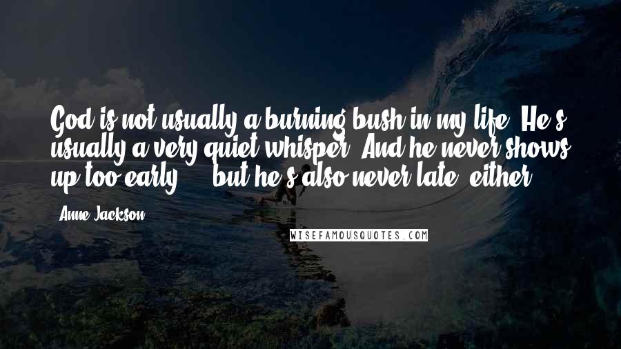 Anne Jackson Quotes: God is not usually a burning bush in my life. He's usually a very quiet whisper. And he never shows up too early ... but he's also never late, either.