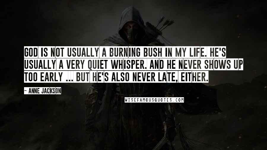 Anne Jackson Quotes: God is not usually a burning bush in my life. He's usually a very quiet whisper. And he never shows up too early ... but he's also never late, either.