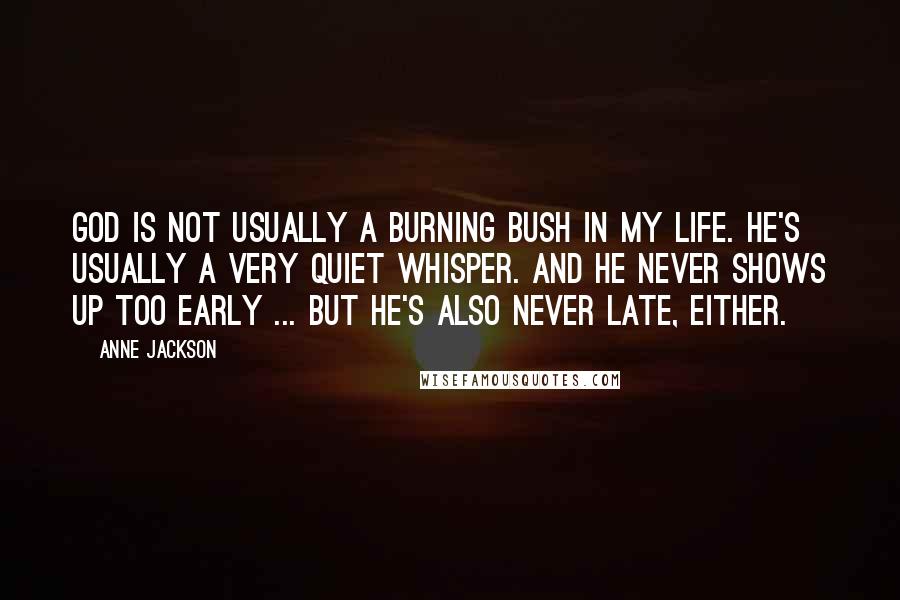 Anne Jackson Quotes: God is not usually a burning bush in my life. He's usually a very quiet whisper. And he never shows up too early ... but he's also never late, either.