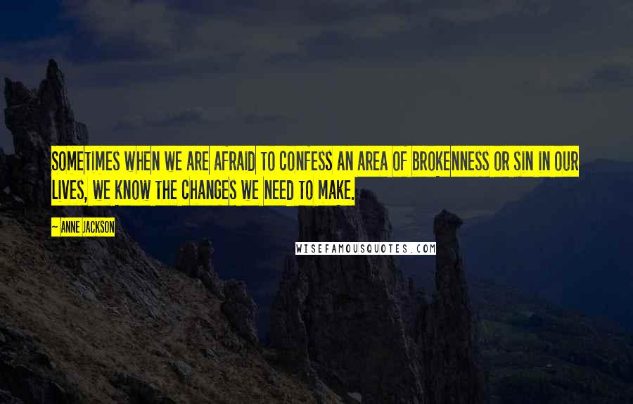 Anne Jackson Quotes: Sometimes when we are afraid to confess an area of brokenness or sin in our lives, we know the changes we need to make.