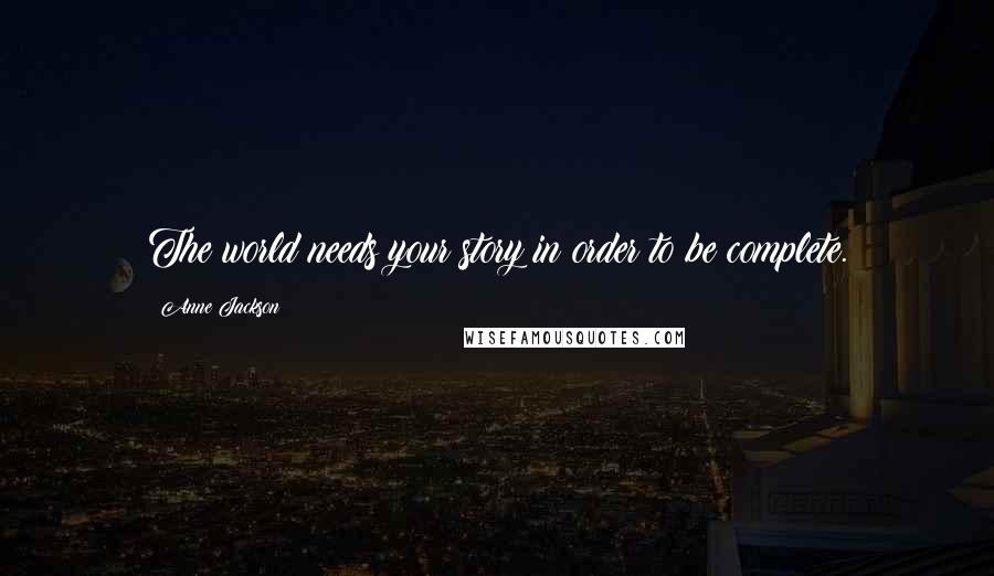 Anne Jackson Quotes: The world needs your story in order to be complete.